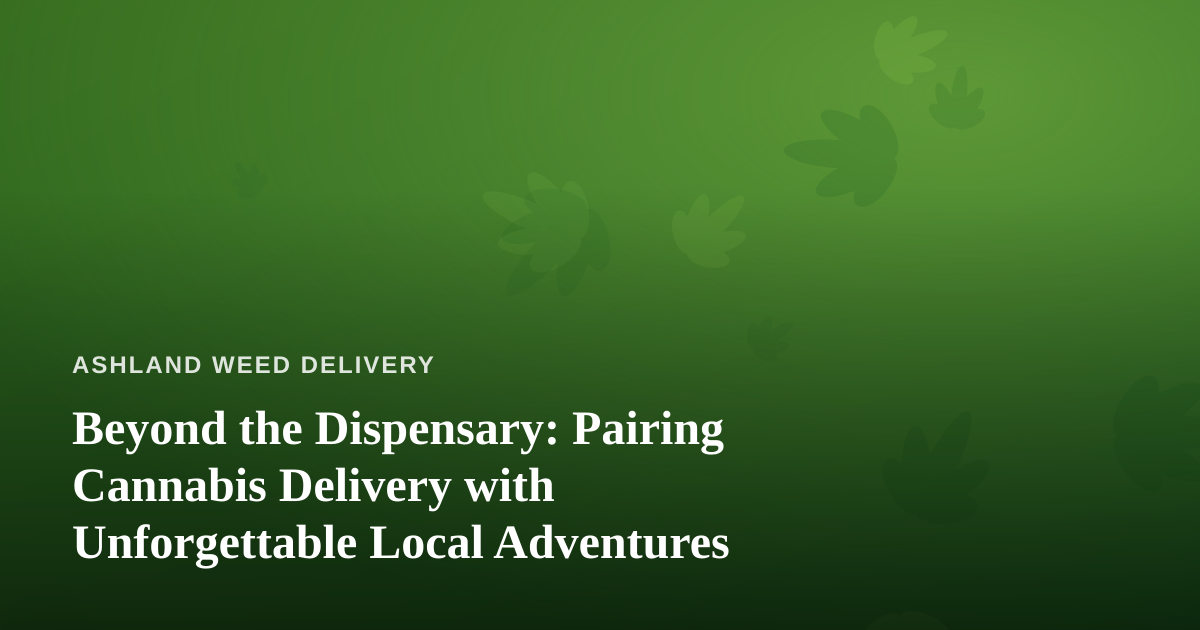 Beyond the Dispensary: Pairing Cannabis Delivery with Unforgettable Local Adventures