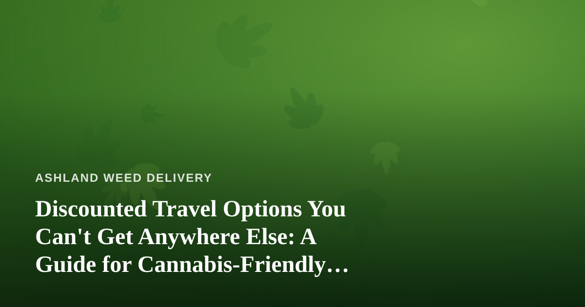 Discounted Travel Options You Can’t Get Anywhere Else: A Guide for Cannabis-Friendly Getaways