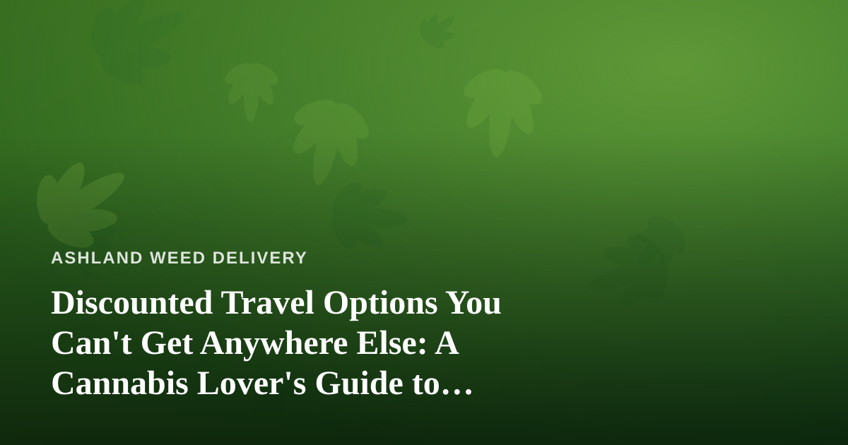 Discounted Travel Options You Can’t Get Anywhere Else: A Cannabis Lover’s Guide to Smarter Getaways