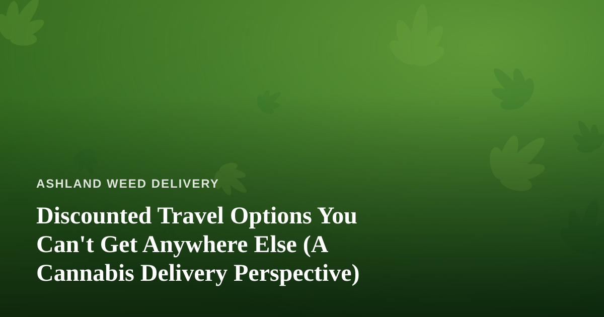 Discounted Travel Options You Can’t Get Anywhere Else (A Cannabis Delivery Perspective)