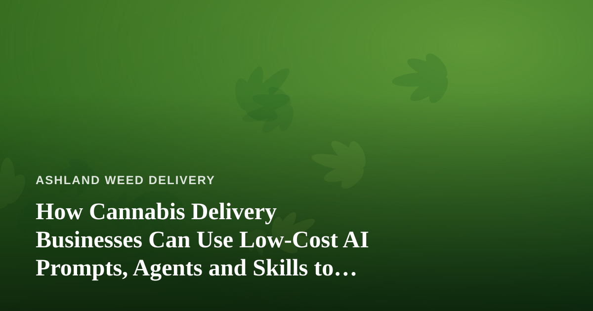How Cannabis Delivery Businesses Can Use Low-Cost AI Prompts, Agents and Skills to Grow