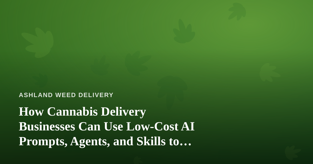 How Cannabis Delivery Businesses Can Use Low-Cost AI Prompts, Agents, and Skills to Run Smarter