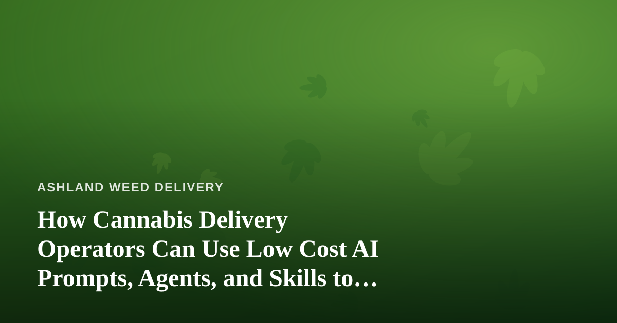How Cannabis Delivery Operators Can Use Low Cost AI Prompts, Agents, and Skills to Run a Smarter Business