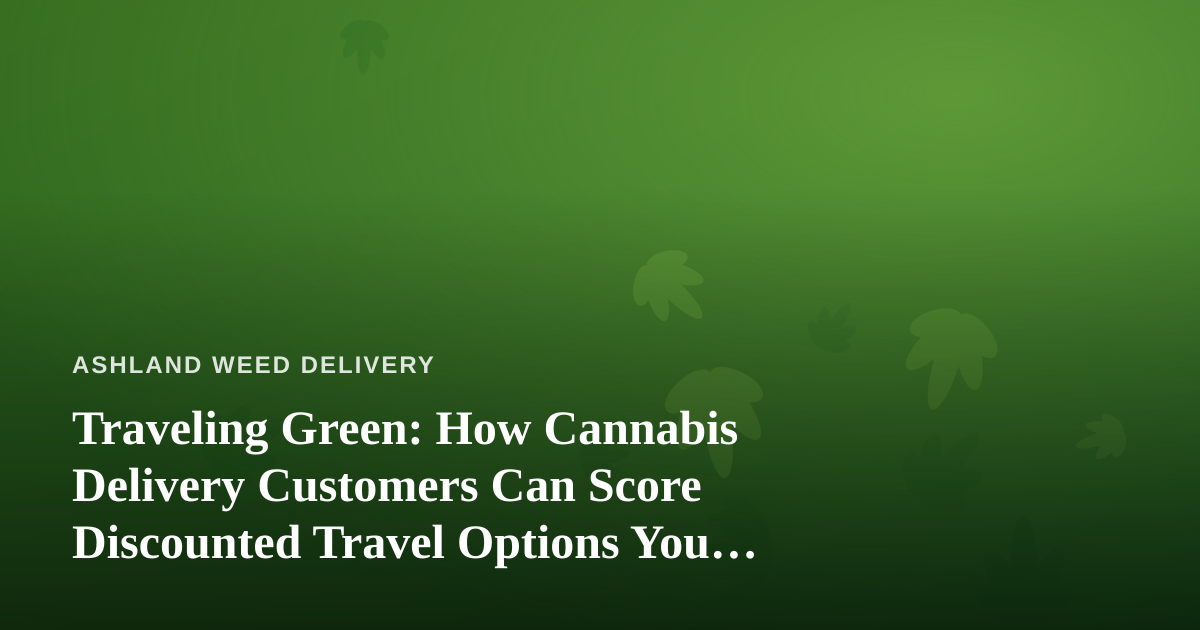 Traveling Green: How Cannabis Delivery Customers Can Score Discounted Travel Options You Can’t Get Anywhere Else