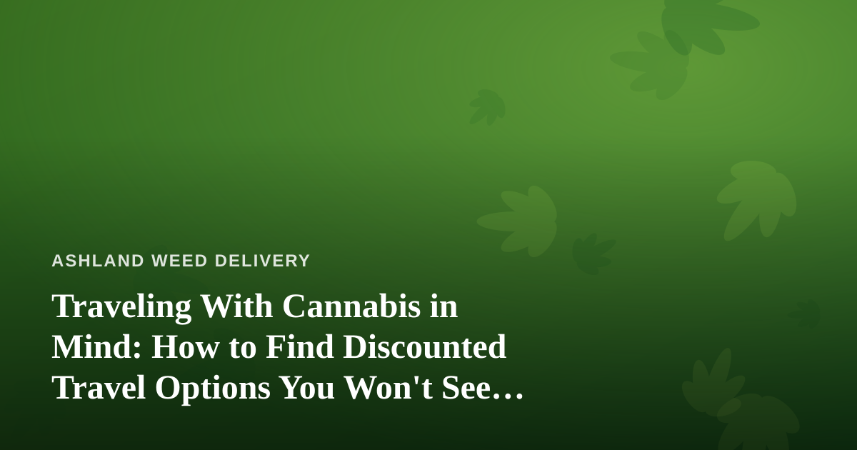 Traveling With Cannabis in Mind: How to Find Discounted Travel Options You Won’t See Anywhere Else