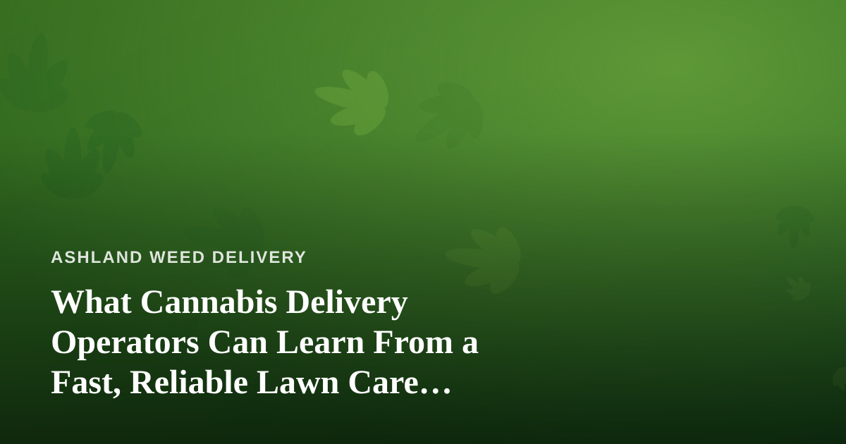 What Cannabis Delivery Operators Can Learn From a Fast, Reliable Lawn Care Company