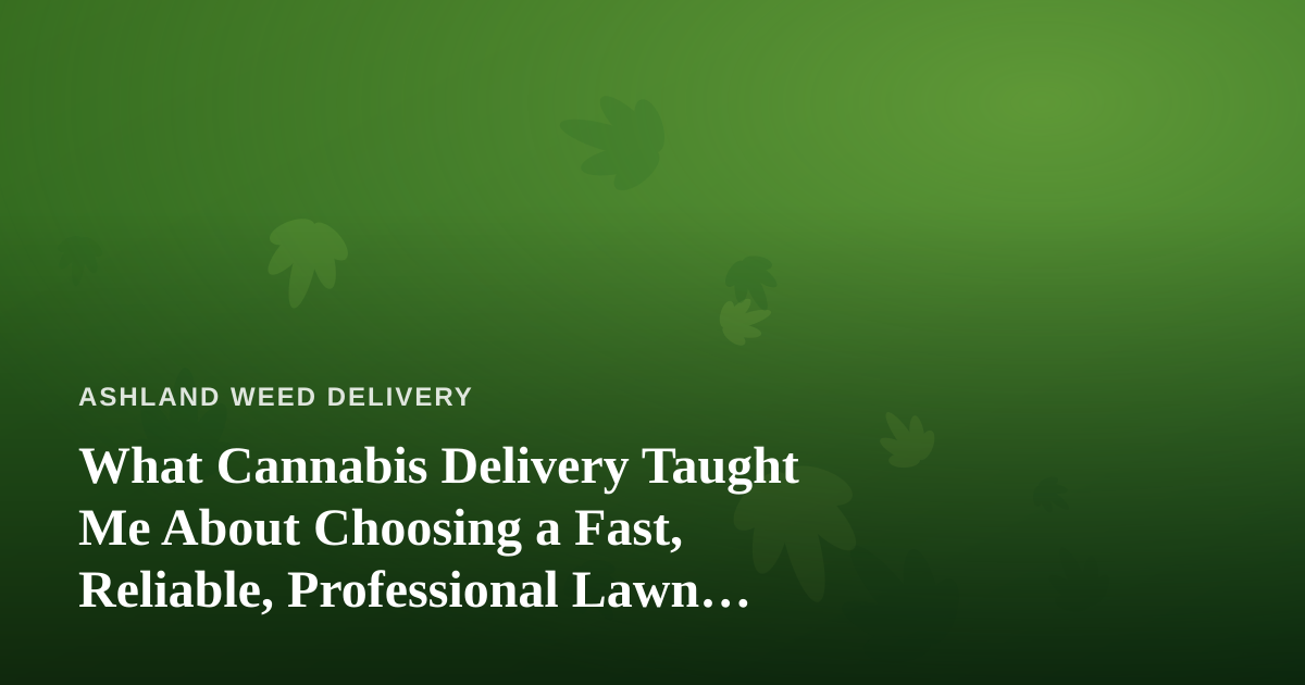 What Cannabis Delivery Taught Me About Choosing a Fast, Reliable, Professional Lawn Care Company