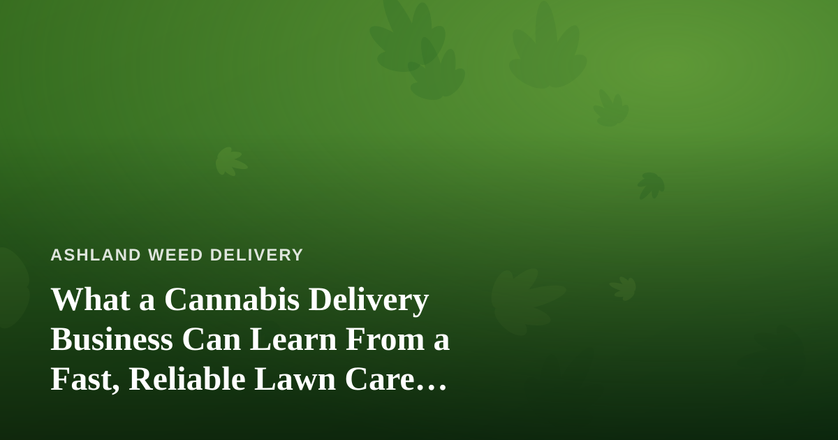 What a Cannabis Delivery Business Can Learn From a Fast, Reliable Lawn Care Company