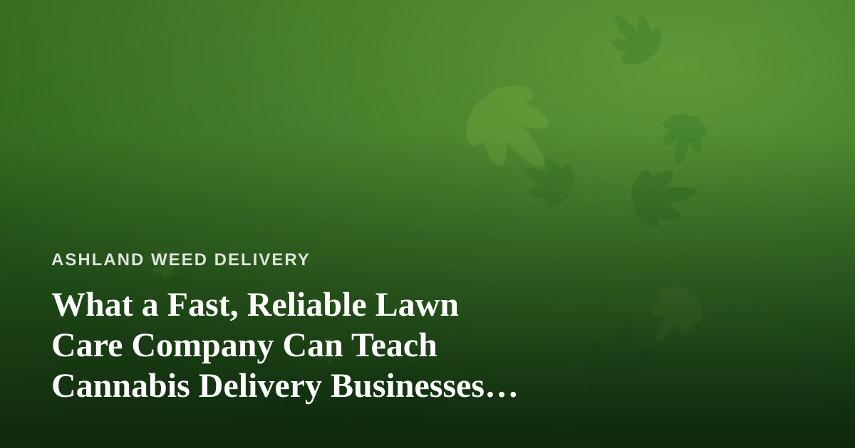 What a Fast, Reliable Lawn Care Company Can Teach Cannabis Delivery Businesses About Service