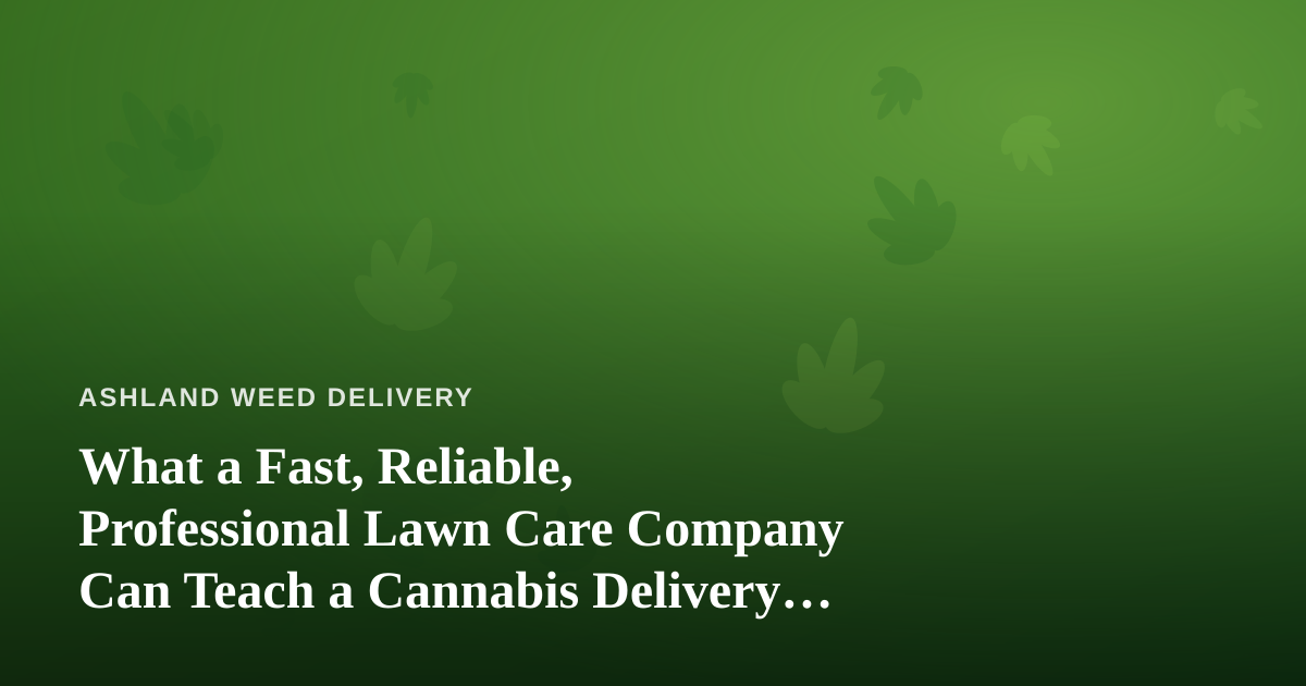What a Fast, Reliable, Professional Lawn Care Company Can Teach a Cannabis Delivery Business