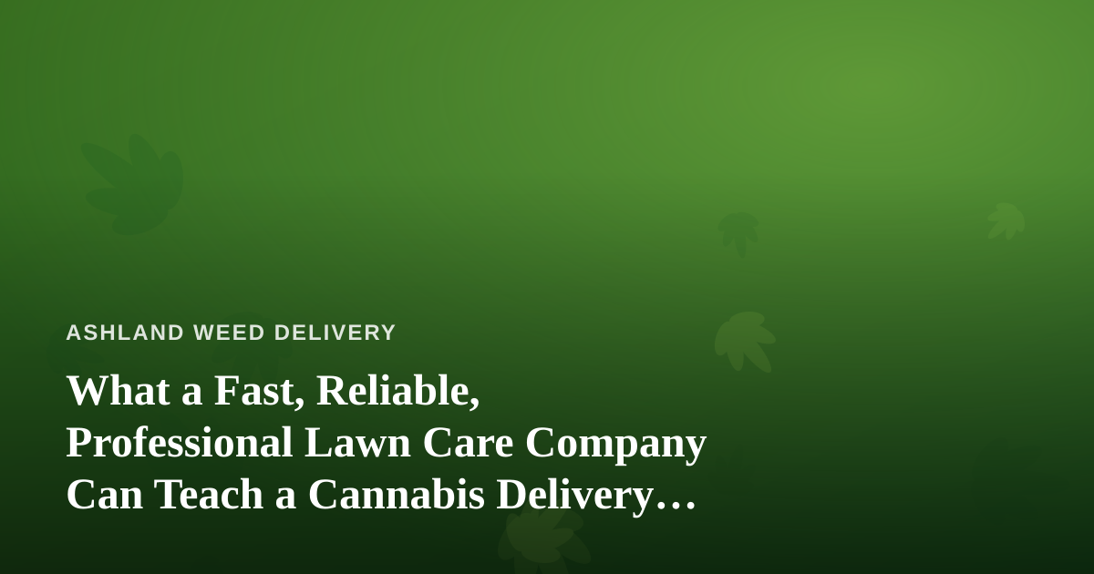 What a Fast, Reliable, Professional Lawn Care Company Can Teach a Cannabis Delivery Business