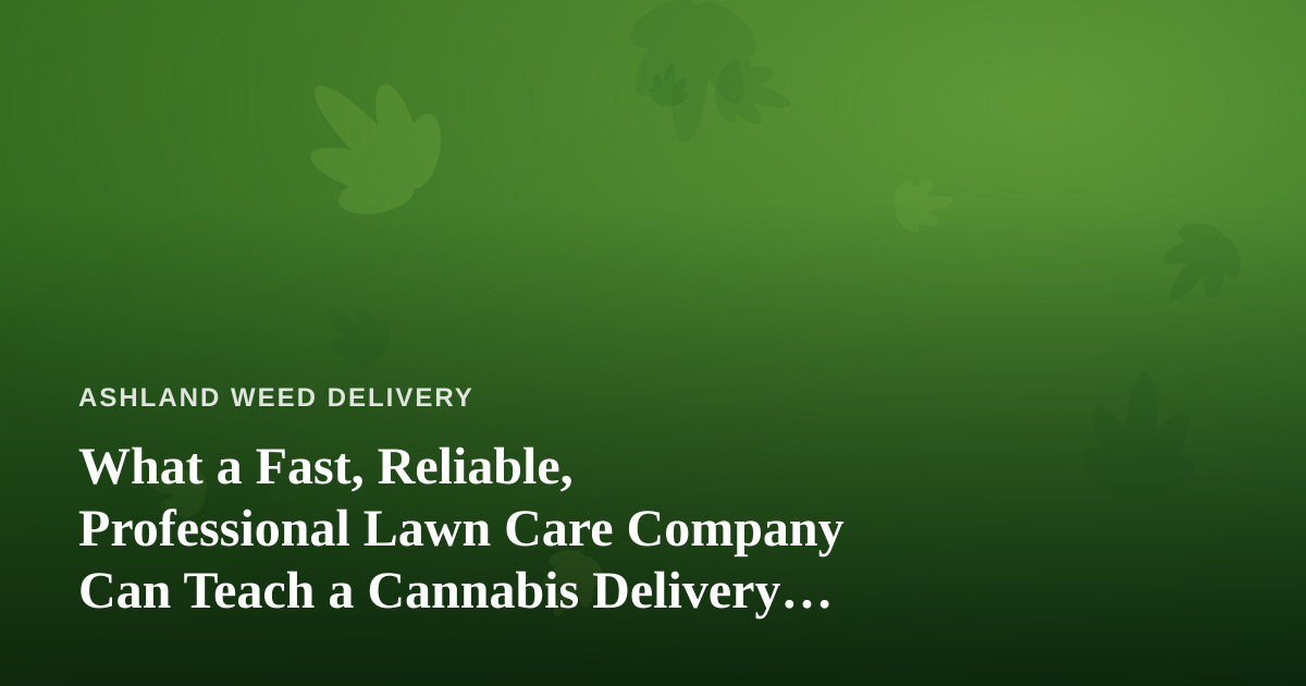 What a Fast, Reliable, Professional Lawn Care Company Can Teach a Cannabis Delivery Operation