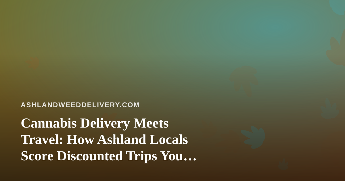 Cannabis Delivery Meets Travel: How Ashland Locals Score Discounted Trips You Won’t Find Elsewhere