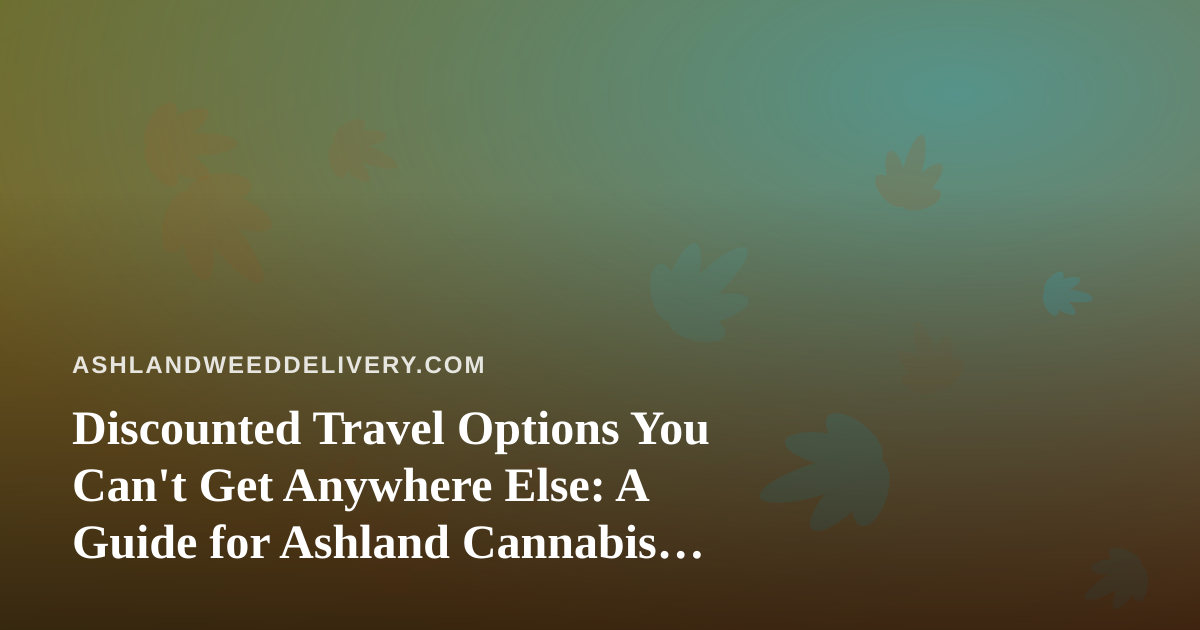 Discounted Travel Options You Can’t Get Anywhere Else: A Guide for Ashland Cannabis Enthusiasts