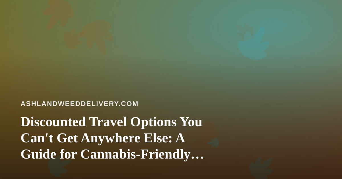 Discounted Travel Options You Can’t Get Anywhere Else: A Guide for Cannabis-Friendly Getaways