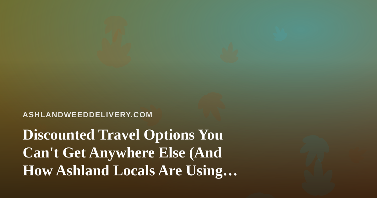 Discounted Travel Options You Can’t Get Anywhere Else (And How Ashland Locals Are Using Them)