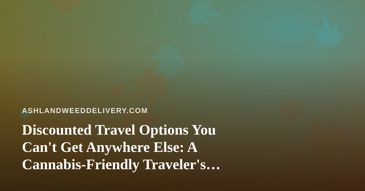 Discounted Travel Options You Can’t Get Anywhere Else: A Cannabis-Friendly Traveler’s Guide
