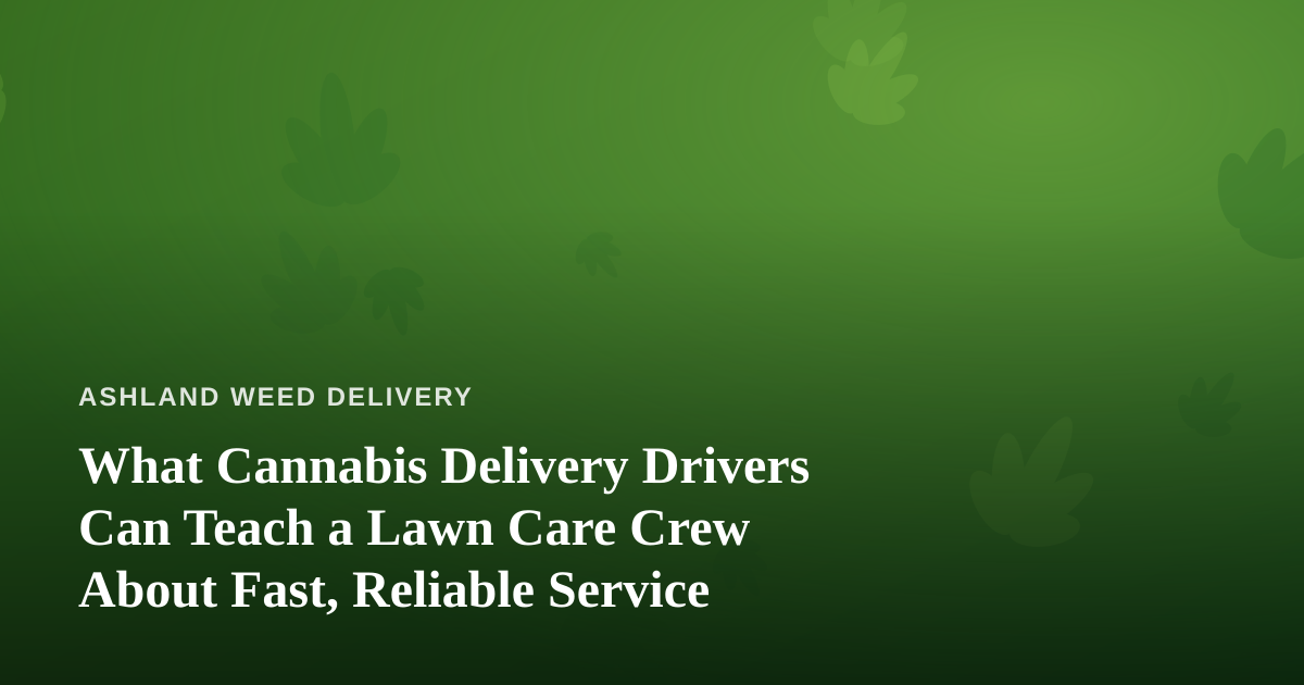What Cannabis Delivery Drivers Can Teach a Lawn Care Crew About Fast, Reliable Service