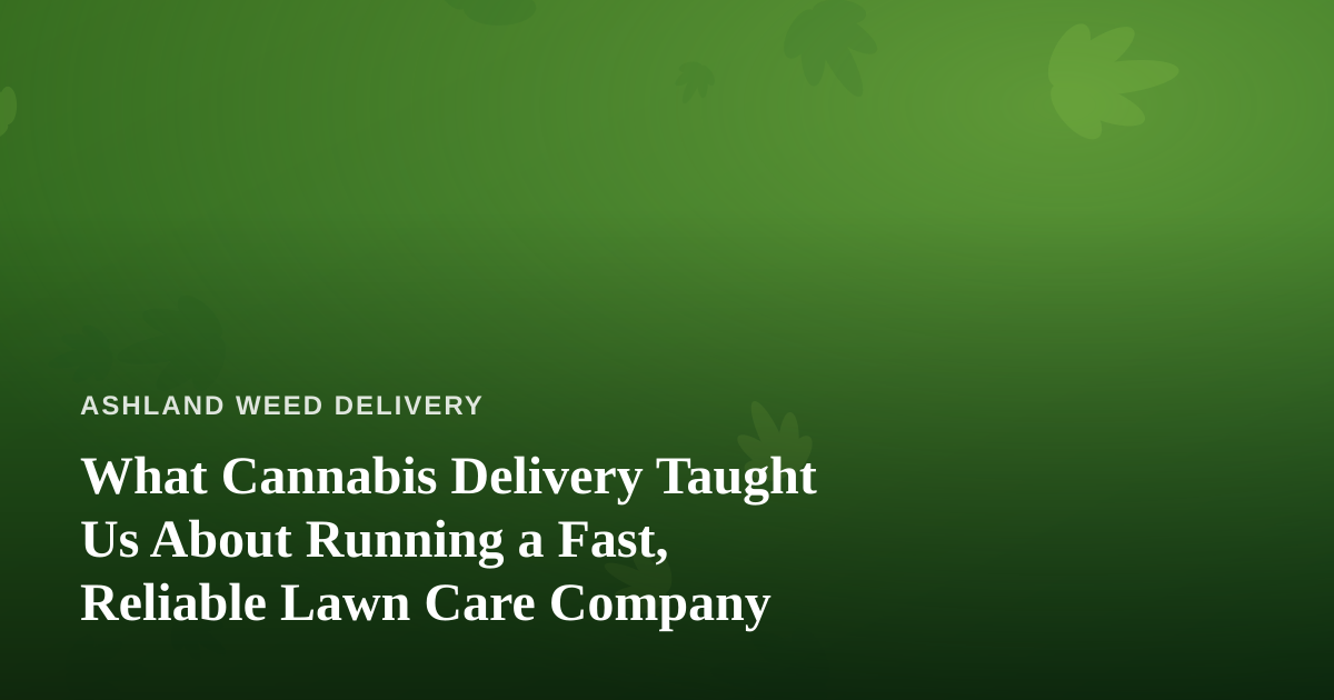 What Cannabis Delivery Taught Us About Running a Fast, Reliable Lawn Care Company