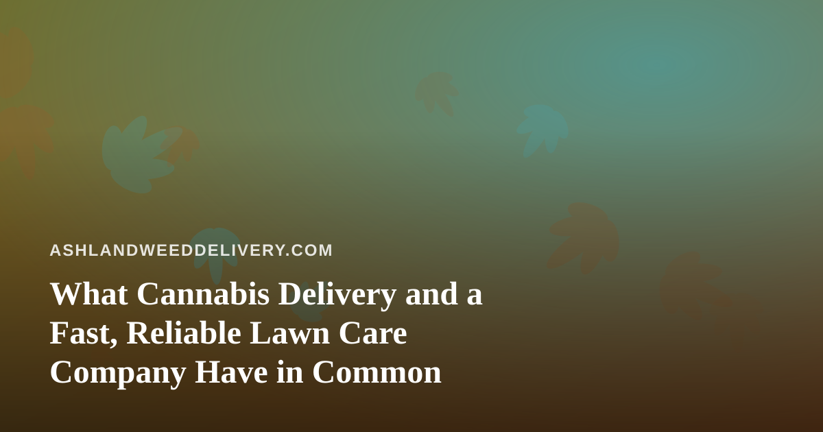 What Cannabis Delivery and a Fast, Reliable Lawn Care Company Have in Common