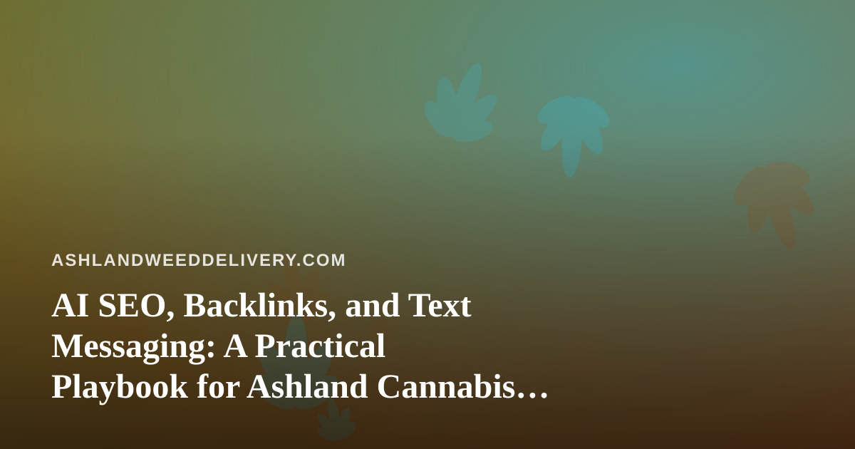 AI SEO, Backlinks, and Text Messaging: A Practical Playbook for Ashland Cannabis Delivery