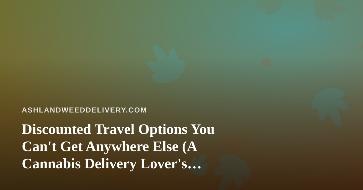 Discounted Travel Options You Can’t Get Anywhere Else (A Cannabis Delivery Lover’s Guide)