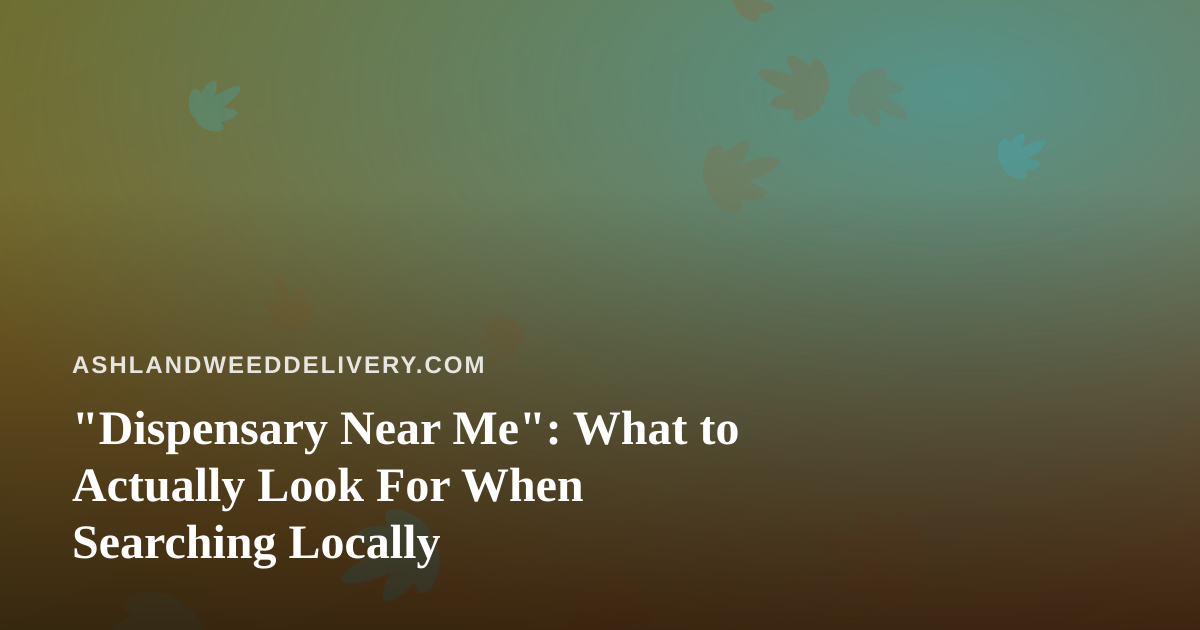 “Dispensary Near Me”: What to Actually Look For When Searching Locally