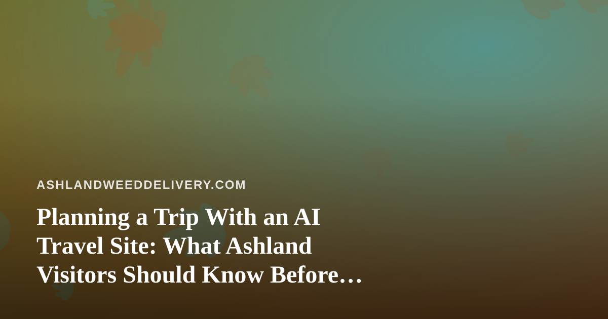 Planning a Trip With an AI Travel Site: What Ashland Visitors Should Know Before Booking Flights and Hotels