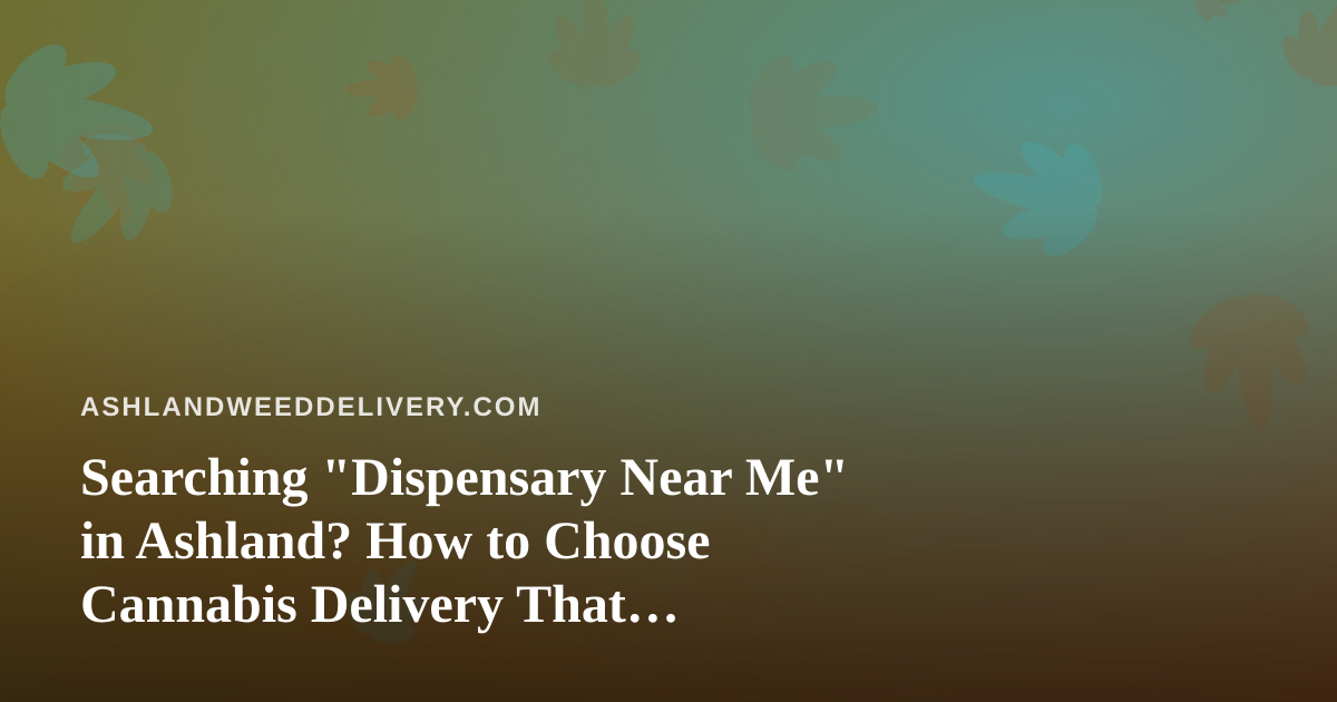 Searching “Dispensary Near Me” in Ashland? How to Choose Cannabis Delivery That Actually Delivers