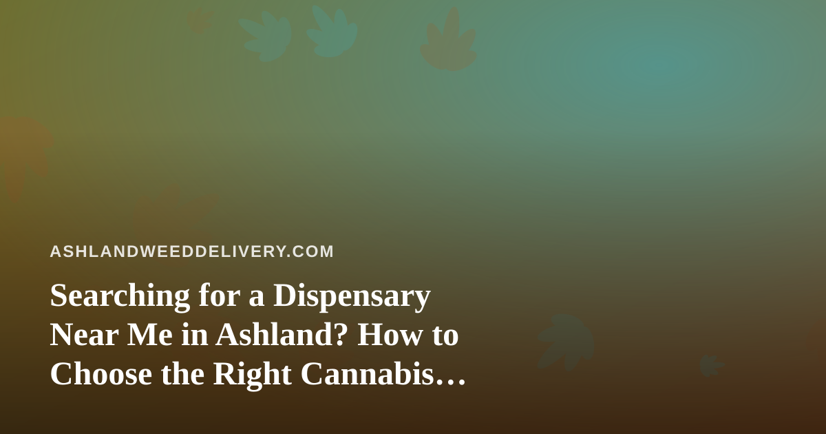 Searching for a Dispensary Near Me in Ashland? How to Choose the Right Cannabis Delivery Option